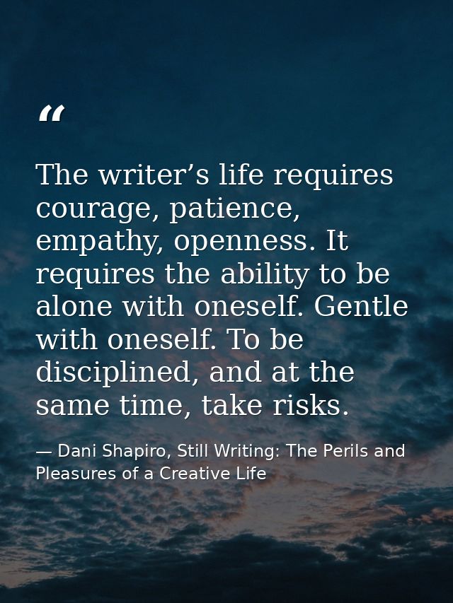 The writer’s life requires courage, patience, empathy, openness. It requires the ability to be alone with oneself. Gentl — Dani Shapiro, Still Writing: The Perils and Pleasures of a Creative Life