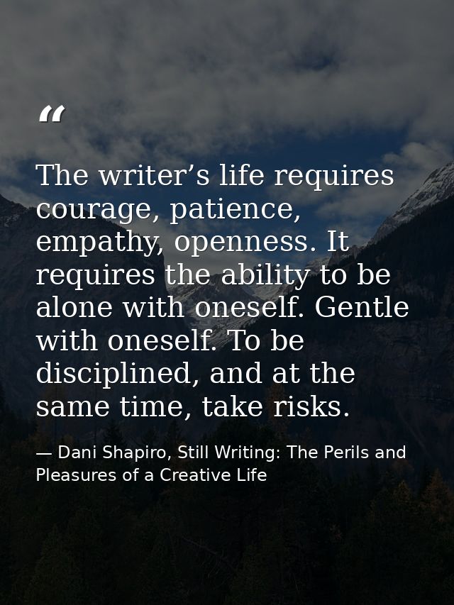 The writer’s life requires courage, patience, empathy, openness. It requires the ability to be alone with oneself. Gentl — Dani Shapiro, Still Writing: The Perils and Pleasures of a Creative Life