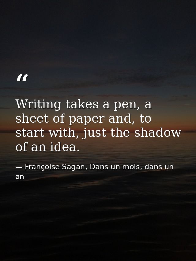 Writing takes a pen, a sheet of paper and, to start with, just the shadow of an idea. — Françoise Sagan, Dans un mois, dans un an