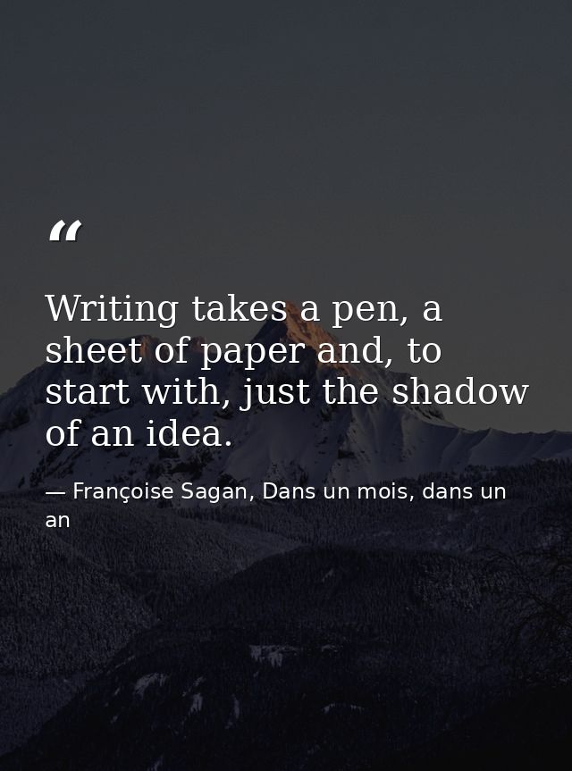 Writing takes a pen, a sheet of paper and, to start with, just the shadow of an idea. — Françoise Sagan, Dans un mois, dans un an