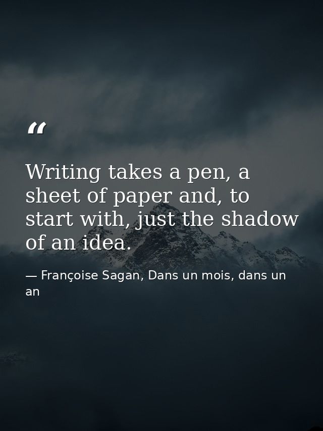 Writing takes a pen, a sheet of paper and, to start with, just the shadow of an idea. — Françoise Sagan, Dans un mois, dans un an