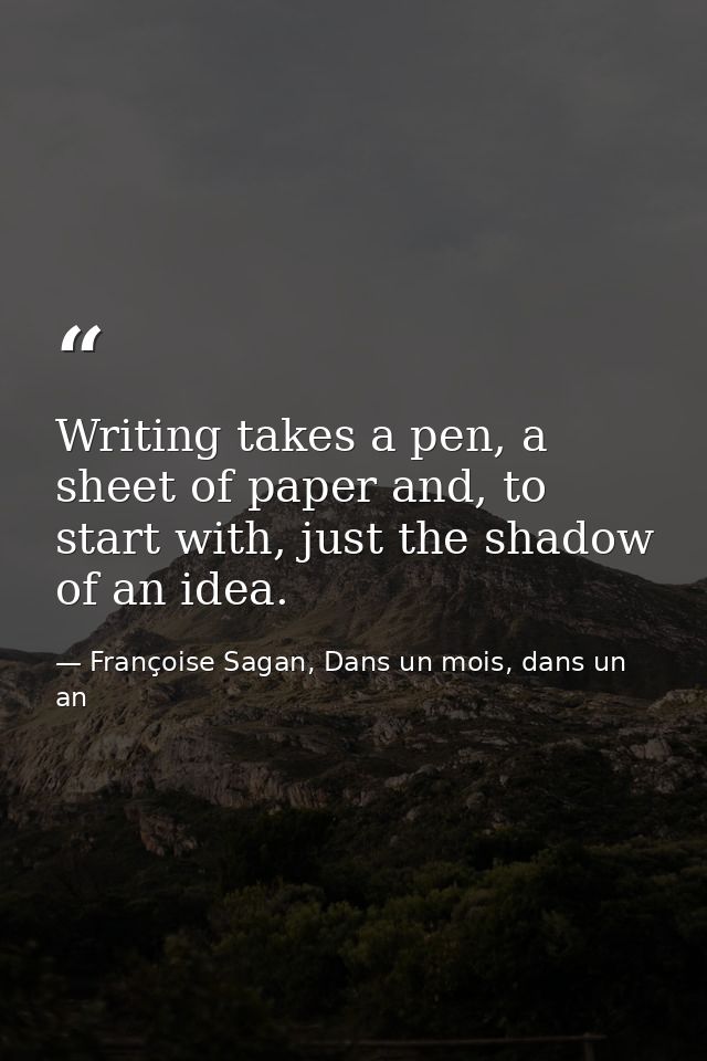 Writing takes a pen, a sheet of paper and, to start with, just the shadow of an idea. — Françoise Sagan, Dans un mois, dans un an