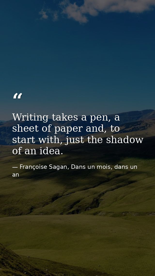 Writing takes a pen, a sheet of paper and, to start with, just the shadow of an idea. — Françoise Sagan, Dans un mois, dans un an