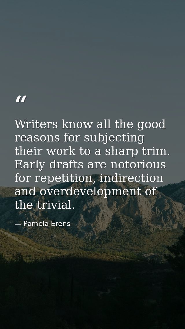 Writers know all the good reasons for subjecting their work to a sharp trim. Early drafts are notorious for repetition,  — Pamela Erens