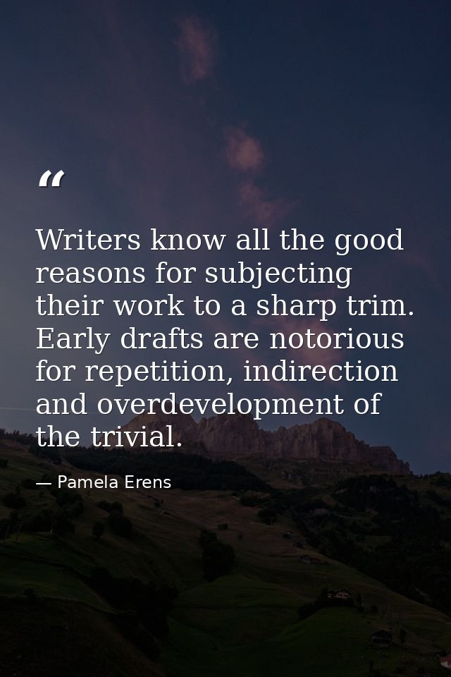 Writers know all the good reasons for subjecting their work to a sharp trim. Early drafts are notorious for repetition,  — Pamela Erens