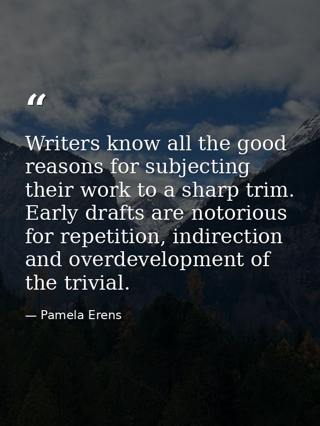 Writers know all the good reasons for subjecting their work to a sharp trim. Early drafts are notorious for repetition,  — Pamela Erens