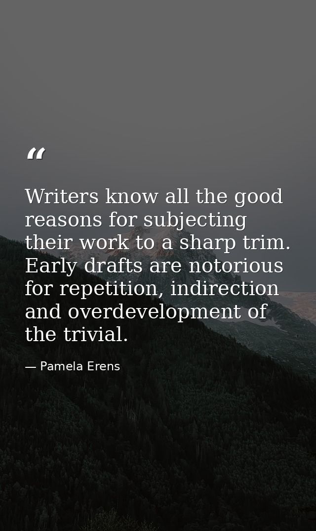 Writers know all the good reasons for subjecting their work to a sharp trim. Early drafts are notorious for repetition,  — Pamela Erens