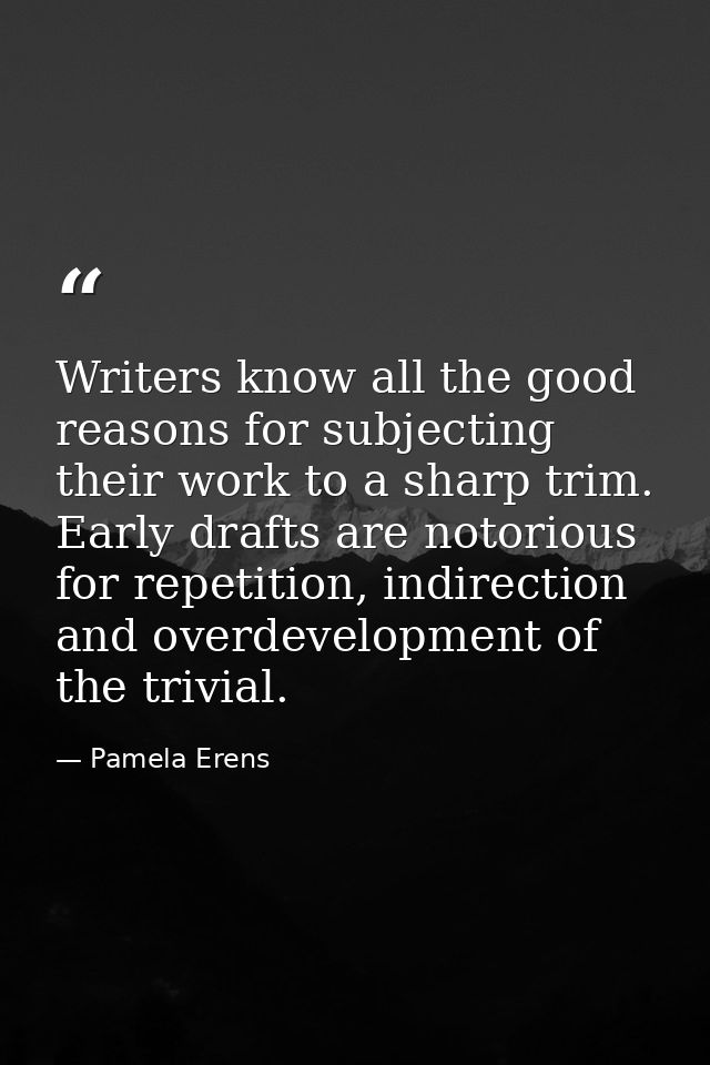 Writers know all the good reasons for subjecting their work to a sharp trim. Early drafts are notorious for repetition,  — Pamela Erens