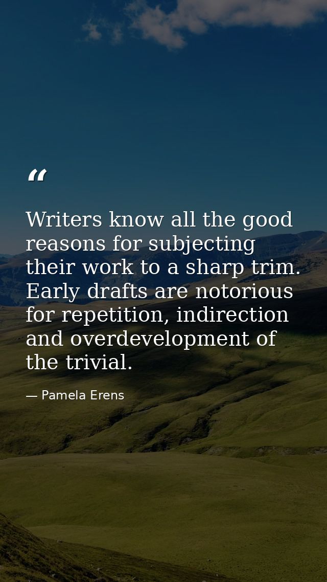 Writers know all the good reasons for subjecting their work to a sharp trim. Early drafts are notorious for repetition,  — Pamela Erens