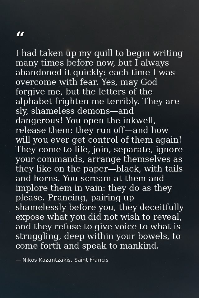 I had taken up my quill to begin writing many times before now, but I always abandoned it quickly: each time I was overc — Nikos Kazantzakis, Saint Francis