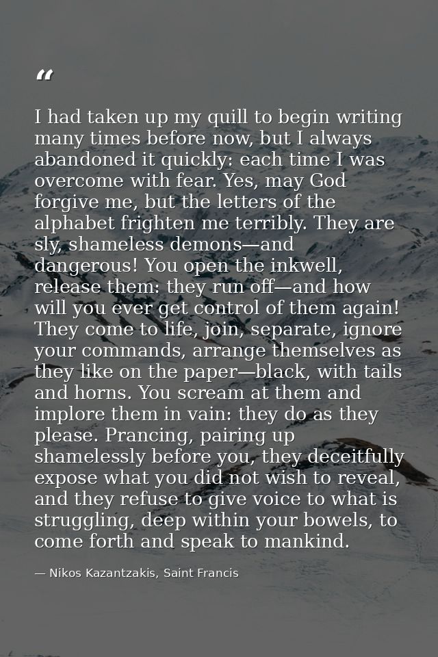I had taken up my quill to begin writing many times before now, but I always abandoned it quickly: each time I was overc — Nikos Kazantzakis, Saint Francis