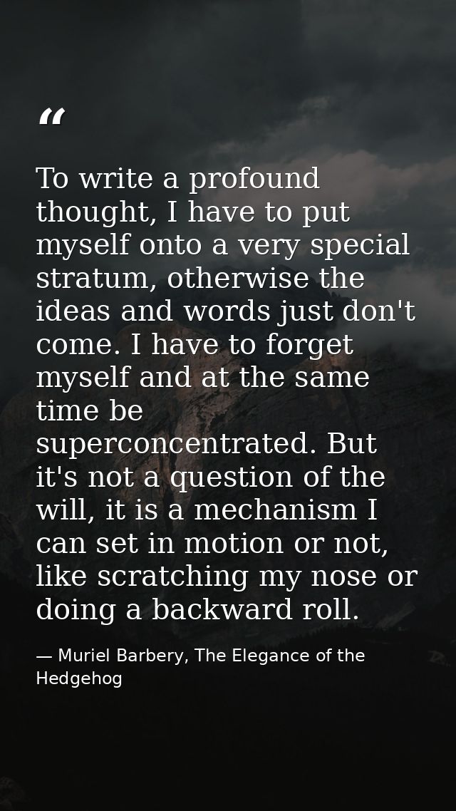 To write a profound thought, I have to put myself onto a very special stratum, otherwise the ideas and words just don't  — Muriel Barbery, The Elegance of the Hedgehog