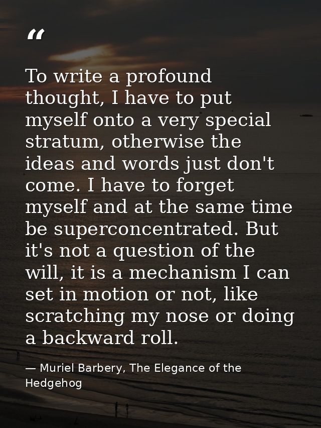 To write a profound thought, I have to put myself onto a very special stratum, otherwise the ideas and words just don't  — Muriel Barbery, The Elegance of the Hedgehog