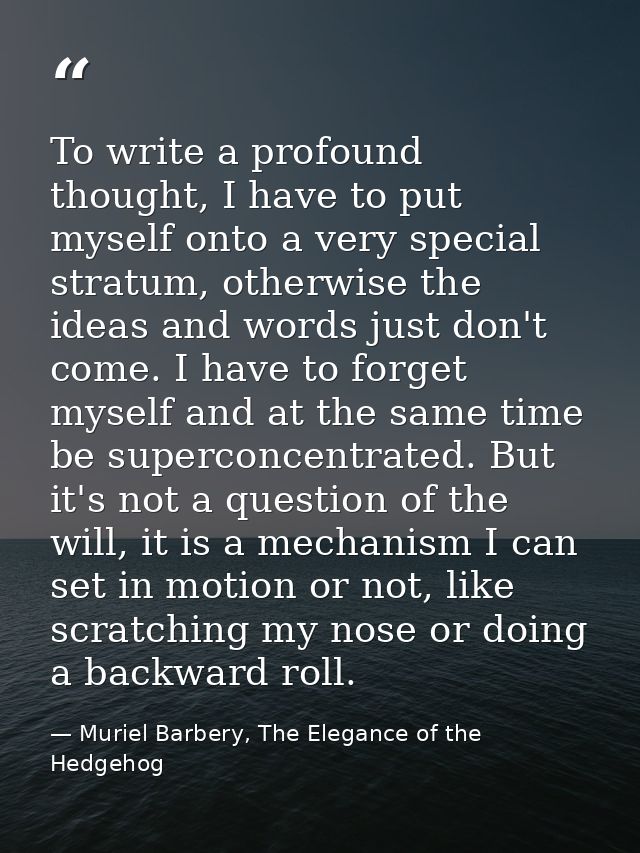 To write a profound thought, I have to put myself onto a very special stratum, otherwise the ideas and words just don't  — Muriel Barbery, The Elegance of the Hedgehog