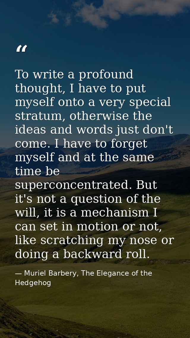 To write a profound thought, I have to put myself onto a very special stratum, otherwise the ideas and words just don't  — Muriel Barbery, The Elegance of the Hedgehog
