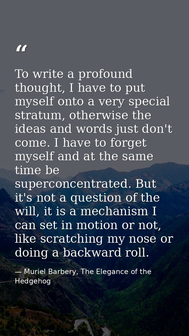 To write a profound thought, I have to put myself onto a very special stratum, otherwise the ideas and words just don't  — Muriel Barbery, The Elegance of the Hedgehog