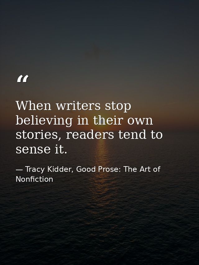 When writers stop believing in their own stories, readers tend to sense it. — Tracy Kidder, Good Prose: The Art of Nonfiction