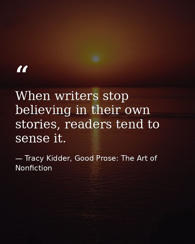 When writers stop believing in their own stories, readers tend to sense it. — Tracy Kidder, Good Prose: The Art of Nonfiction