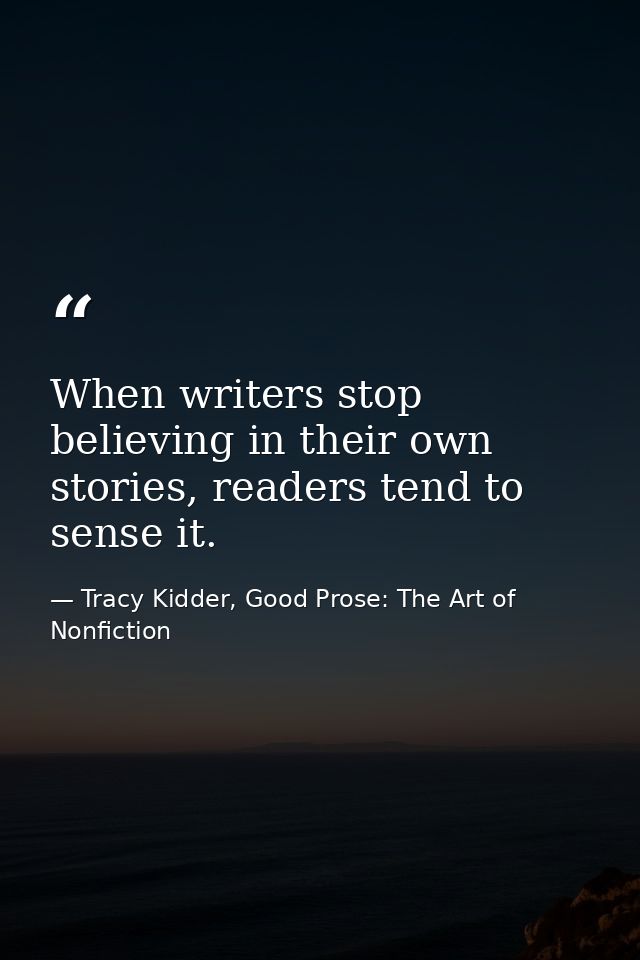 When writers stop believing in their own stories, readers tend to sense it. — Tracy Kidder, Good Prose: The Art of Nonfiction