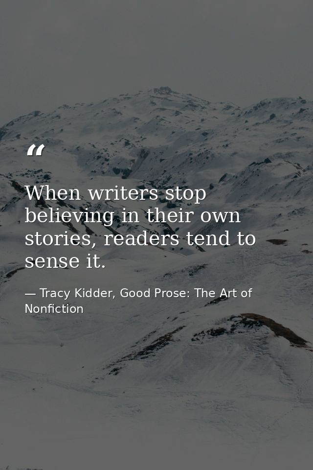When writers stop believing in their own stories, readers tend to sense it. — Tracy Kidder, Good Prose: The Art of Nonfiction