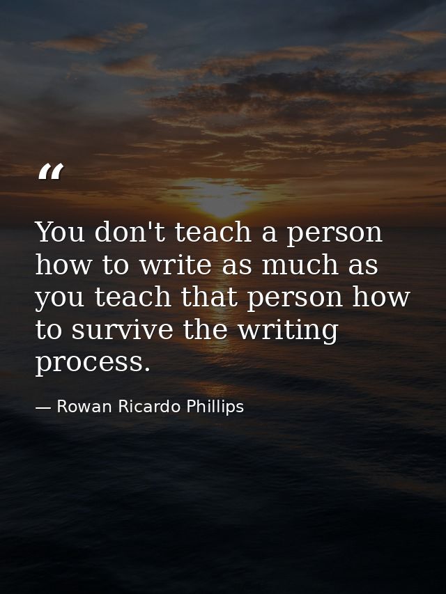 You don't teach a person how to write as much as you teach that person how to survive the writing process. — Rowan Ricardo Phillips