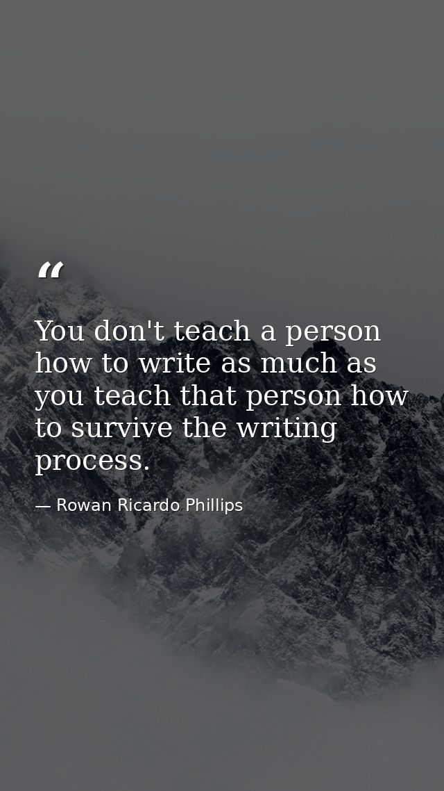 You don't teach a person how to write as much as you teach that person how to survive the writing process. — Rowan Ricardo Phillips