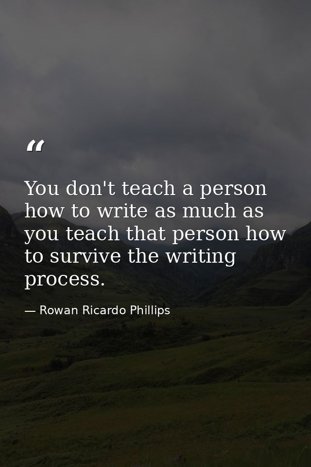 You don't teach a person how to write as much as you teach that person how to survive the writing process. — Rowan Ricardo Phillips