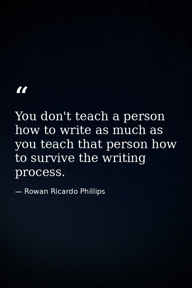 You don't teach a person how to write as much as you teach that person how to survive the writing process. — Rowan Ricardo Phillips