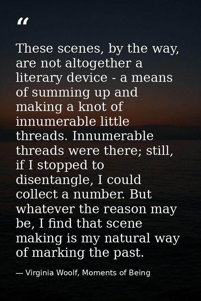 These scenes, by the way, are not altogether a literary device - a means of summing up and making a knot of innumerable  — Virginia Woolf, Moments of Being