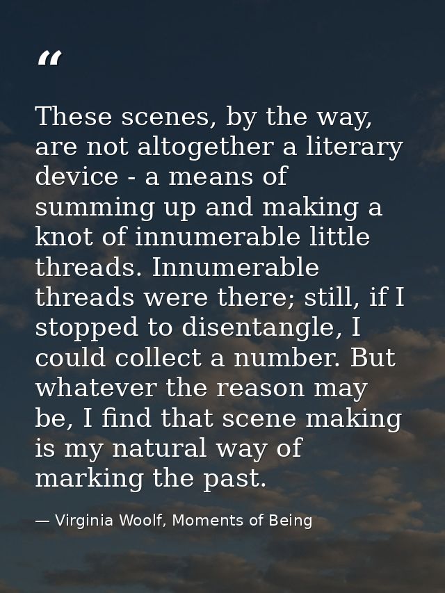 These scenes, by the way, are not altogether a literary device - a means of summing up and making a knot of innumerable  — Virginia Woolf, Moments of Being
