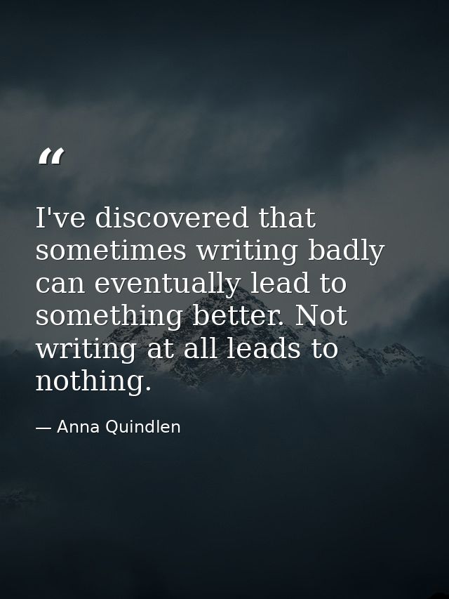 I've discovered that sometimes writing badly can eventually lead to something better. Not writing at all leads to nothin — Anna Quindlen