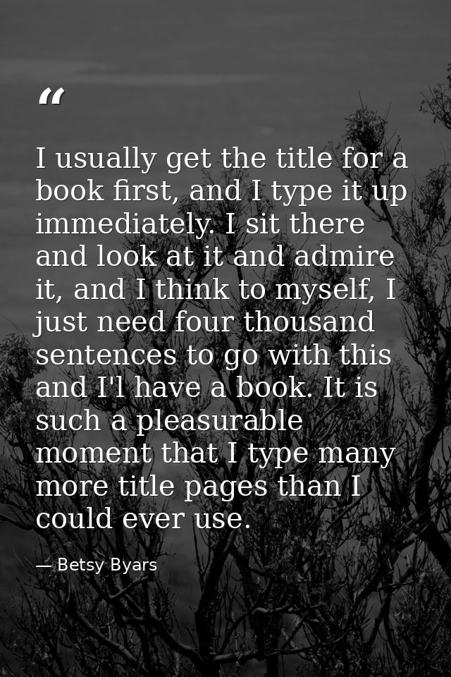 I usually get the title for a book first, and I type it up immediately. I sit there and look at it and admire it, and I  — Betsy Byars