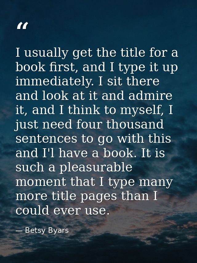 I usually get the title for a book first, and I type it up immediately. I sit there and look at it and admire it, and I  — Betsy Byars
