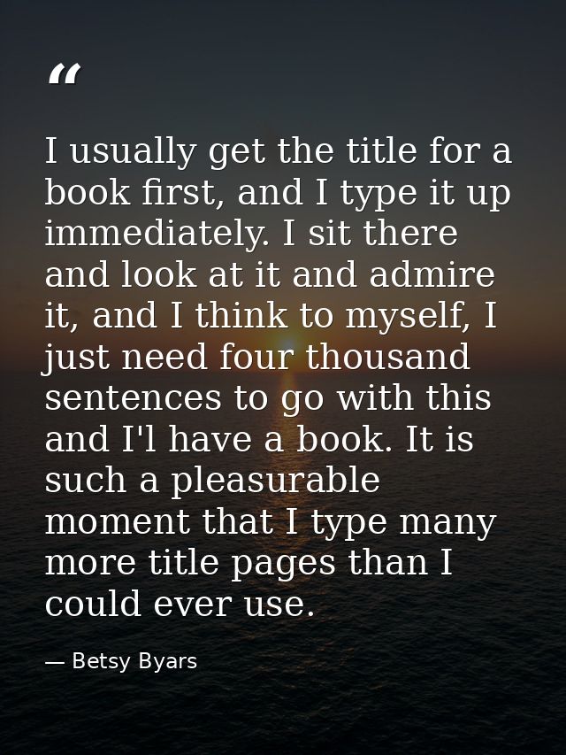 I usually get the title for a book first, and I type it up immediately. I sit there and look at it and admire it, and I  — Betsy Byars