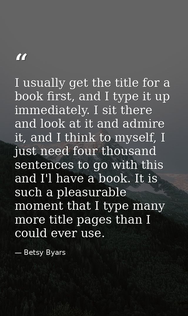 I usually get the title for a book first, and I type it up immediately. I sit there and look at it and admire it, and I  — Betsy Byars