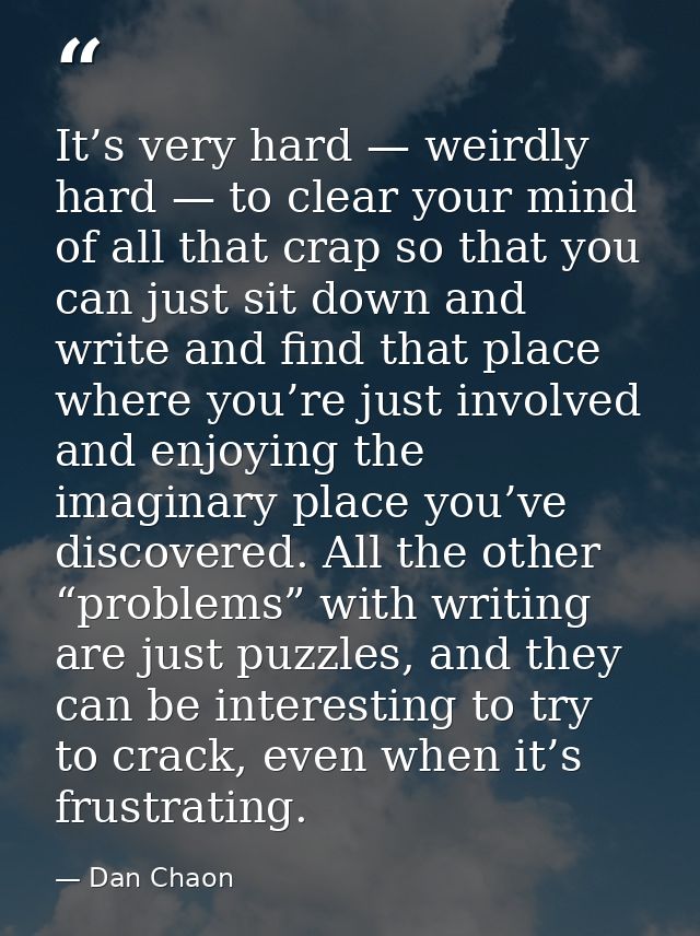 It’s very hard — weirdly hard — to clear your mind of all that crap so that you can just sit down and write and find tha — Dan Chaon