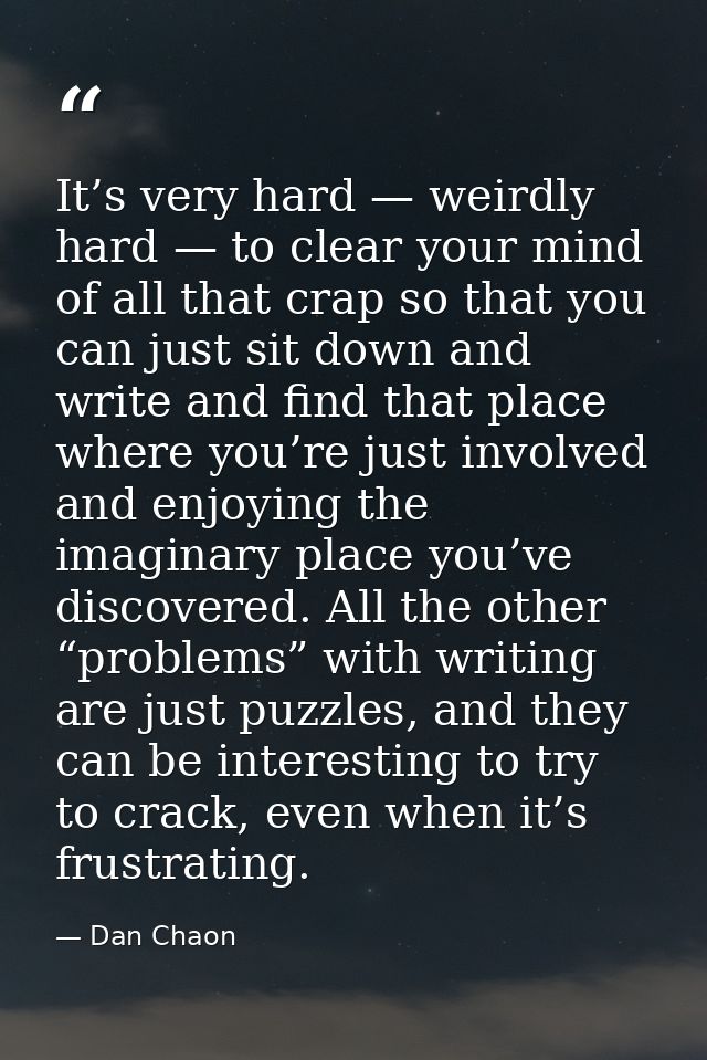 It’s very hard — weirdly hard — to clear your mind of all that crap so that you can just sit down and write and find tha — Dan Chaon
