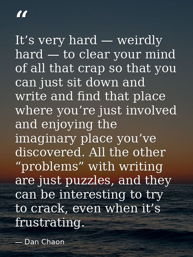 It’s very hard — weirdly hard — to clear your mind of all that crap so that you can just sit down and write and find tha — Dan Chaon