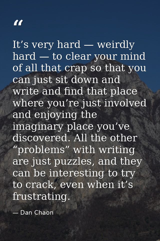 It’s very hard — weirdly hard — to clear your mind of all that crap so that you can just sit down and write and find tha — Dan Chaon