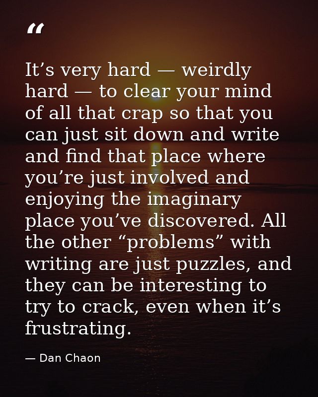 It’s very hard — weirdly hard — to clear your mind of all that crap so that you can just sit down and write and find tha — Dan Chaon