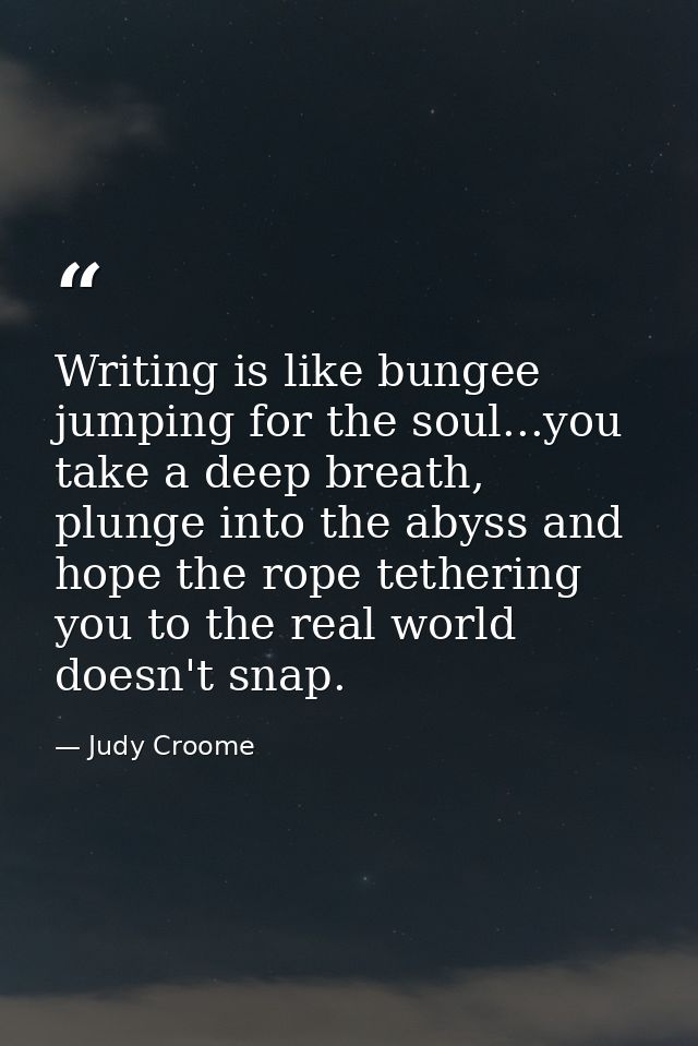 Writing is like bungee jumping for the soul...you take a deep breath, plunge into the abyss and hope the rope tethering  — Judy Croome