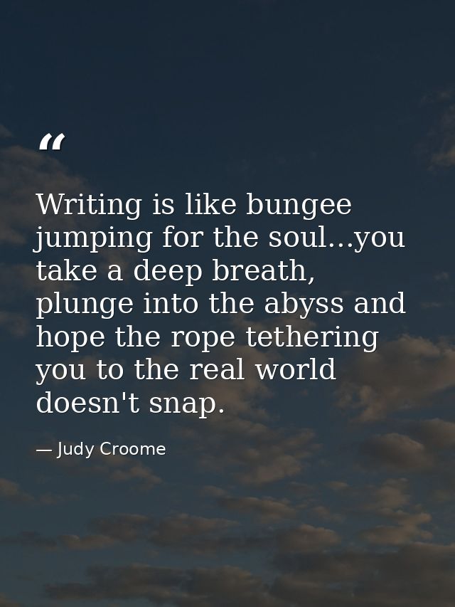 Writing is like bungee jumping for the soul...you take a deep breath, plunge into the abyss and hope the rope tethering  — Judy Croome