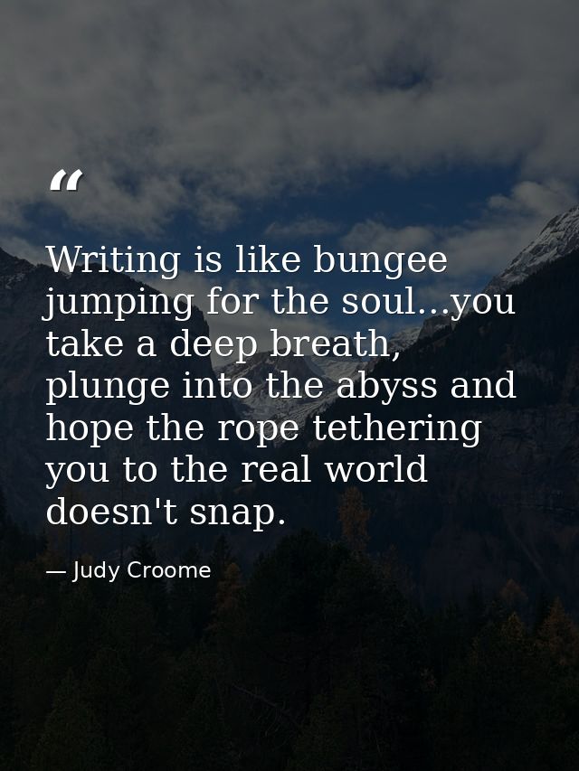 Writing is like bungee jumping for the soul...you take a deep breath, plunge into the abyss and hope the rope tethering  — Judy Croome