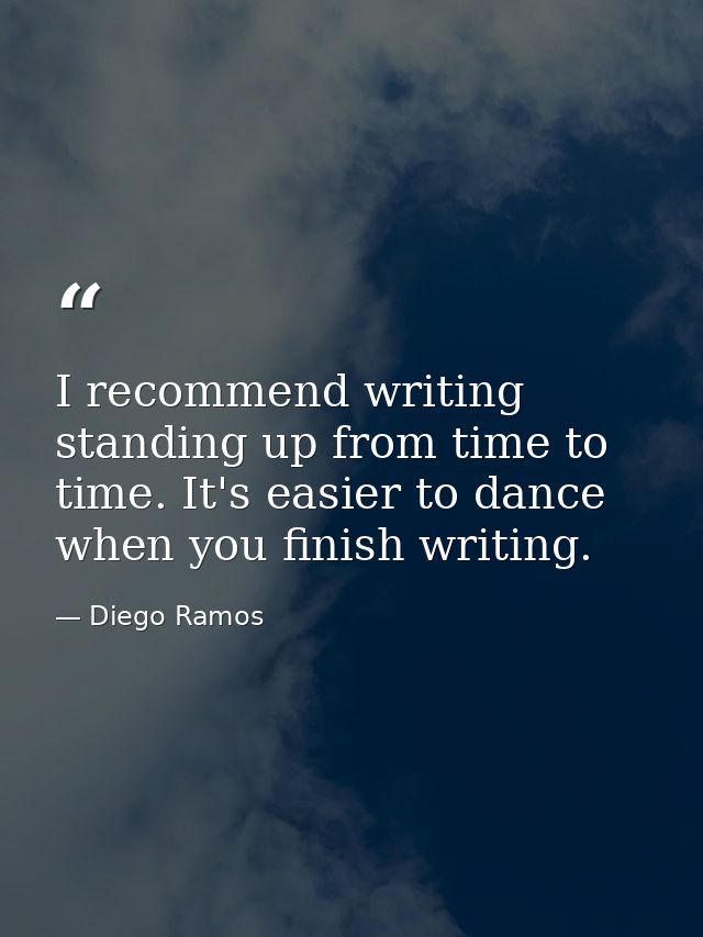 I recommend writing standing up from time to time. It's easier to dance when you finish writing. — Diego Ramos