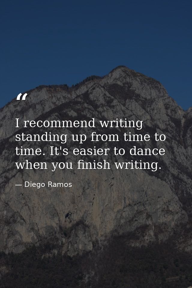 I recommend writing standing up from time to time. It's easier to dance when you finish writing. — Diego Ramos