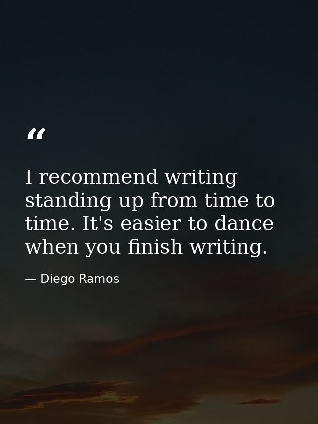 I recommend writing standing up from time to time. It's easier to dance when you finish writing. — Diego Ramos