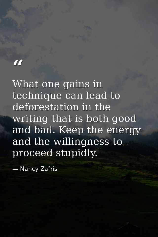 What one gains in technique can lead to deforestation in the writing that is both good and bad. Keep the energy and the  — Nancy Zafris