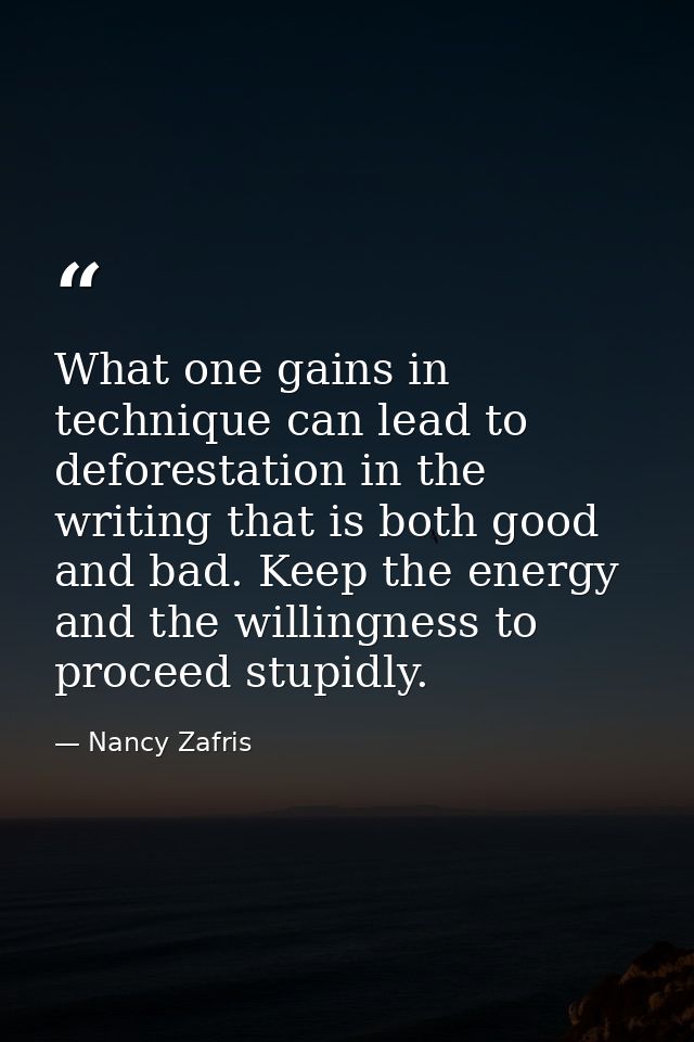 What one gains in technique can lead to deforestation in the writing that is both good and bad. Keep the energy and the  — Nancy Zafris