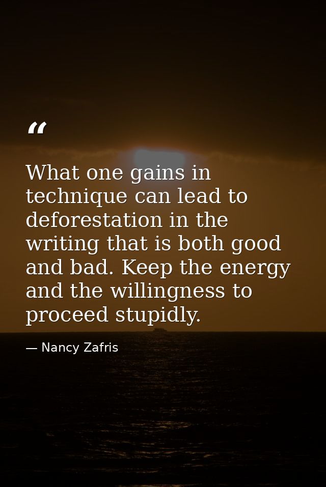 What one gains in technique can lead to deforestation in the writing that is both good and bad. Keep the energy and the  — Nancy Zafris