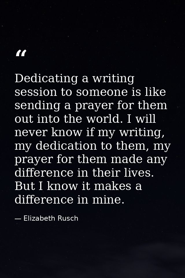 Dedicating a writing session to someone is like sending a prayer for them out into the world. I will never know if my wr — Elizabeth Rusch